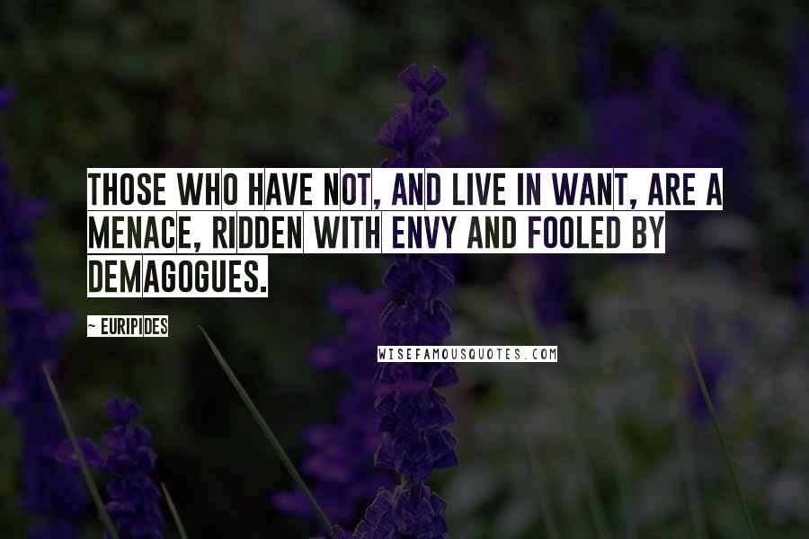 Euripides Quotes: Those who have not, and live in want, are a menace, Ridden with envy and fooled by demagogues.