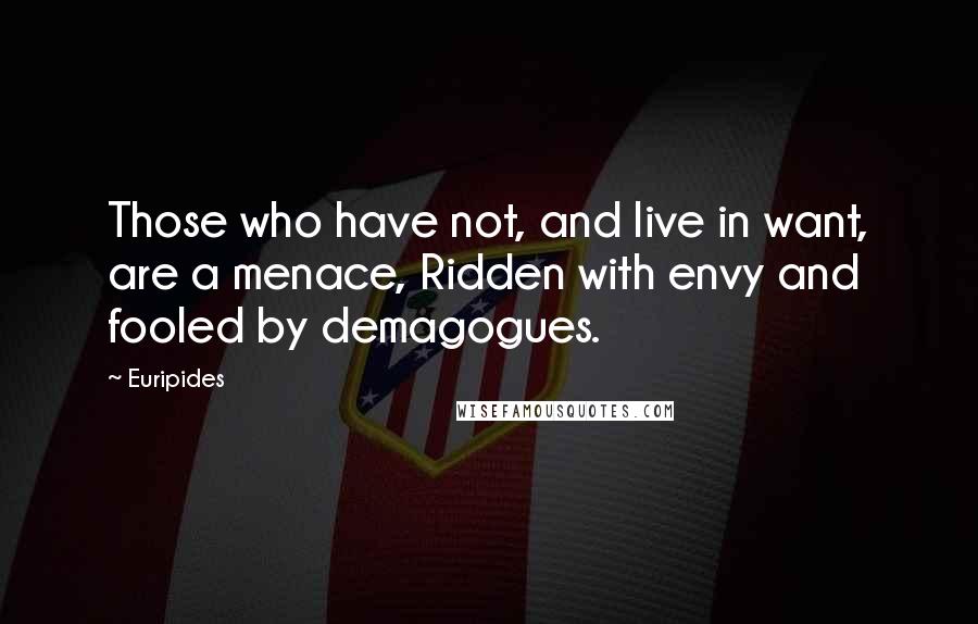 Euripides Quotes: Those who have not, and live in want, are a menace, Ridden with envy and fooled by demagogues.