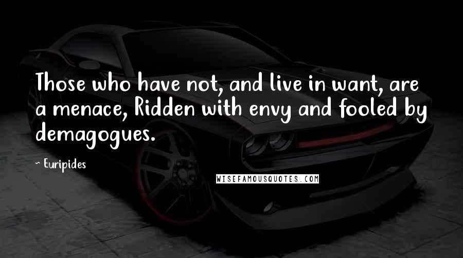 Euripides Quotes: Those who have not, and live in want, are a menace, Ridden with envy and fooled by demagogues.