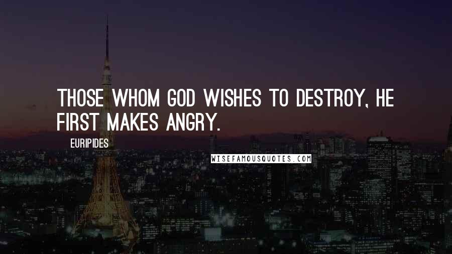 Euripides Quotes: Those whom God wishes to destroy, he first makes angry.