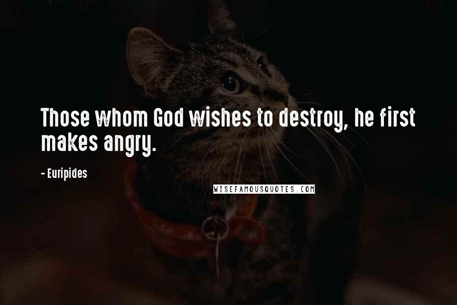 Euripides Quotes: Those whom God wishes to destroy, he first makes angry.