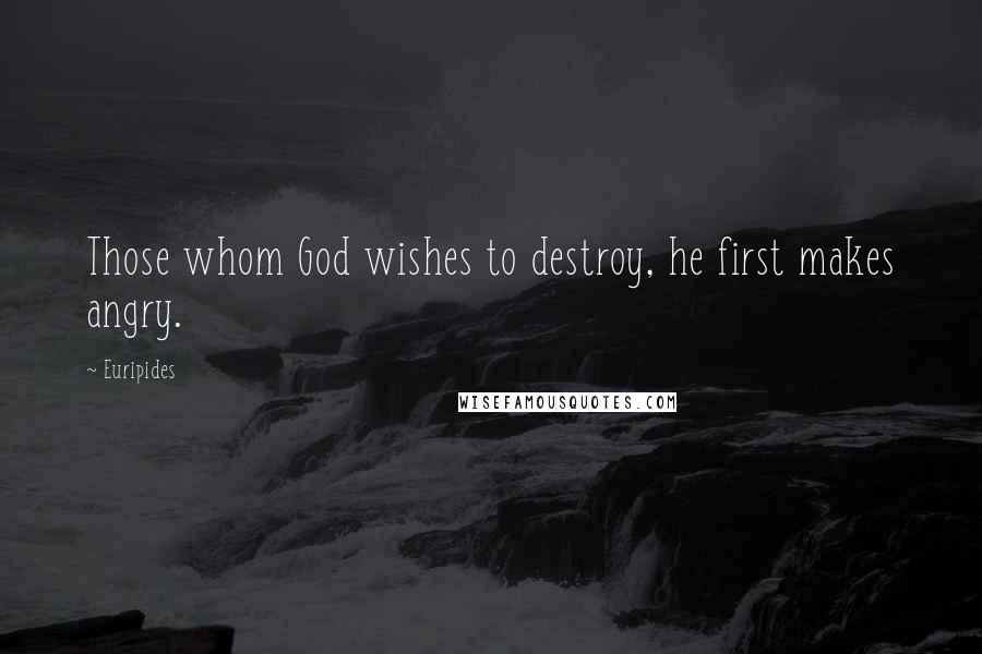 Euripides Quotes: Those whom God wishes to destroy, he first makes angry.