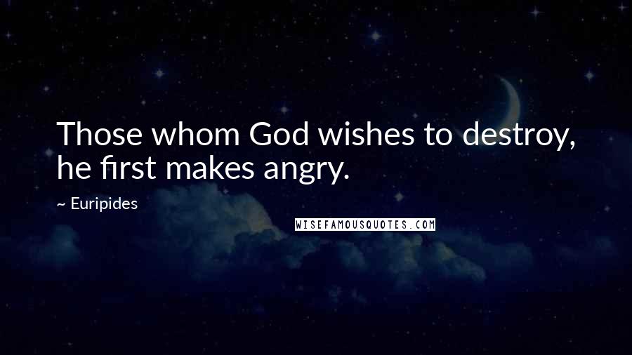 Euripides Quotes: Those whom God wishes to destroy, he first makes angry.