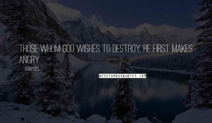 Euripides Quotes: Those whom God wishes to destroy, he first makes angry.