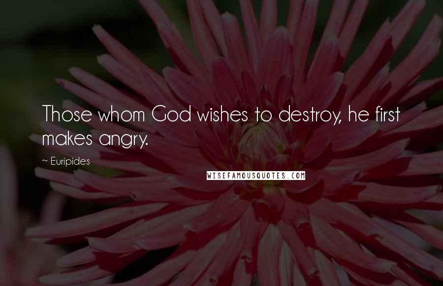 Euripides Quotes: Those whom God wishes to destroy, he first makes angry.