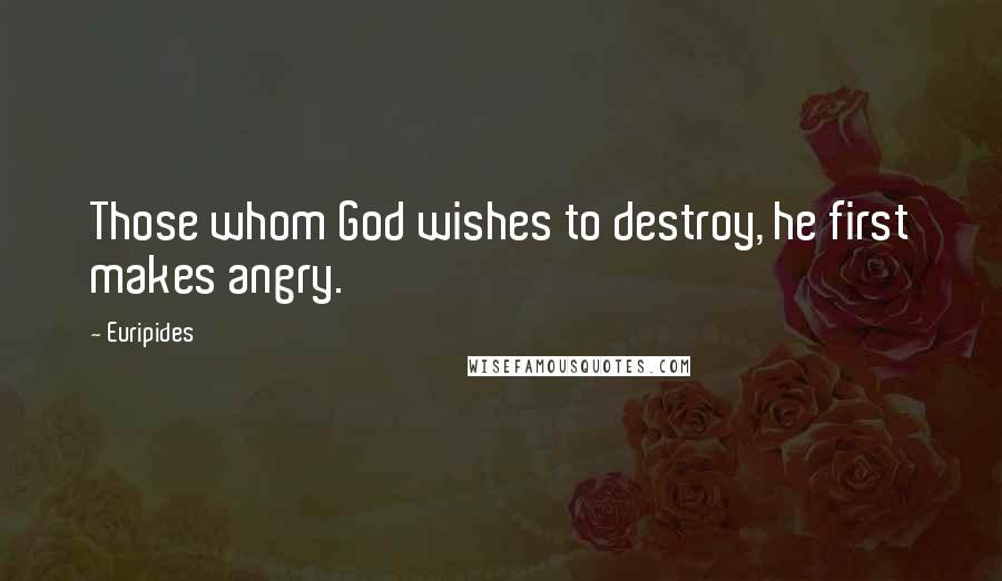 Euripides Quotes: Those whom God wishes to destroy, he first makes angry.