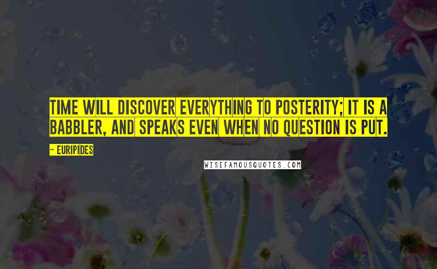 Euripides Quotes: Time will discover everything to posterity; it is a babbler, and speaks even when no question is put.