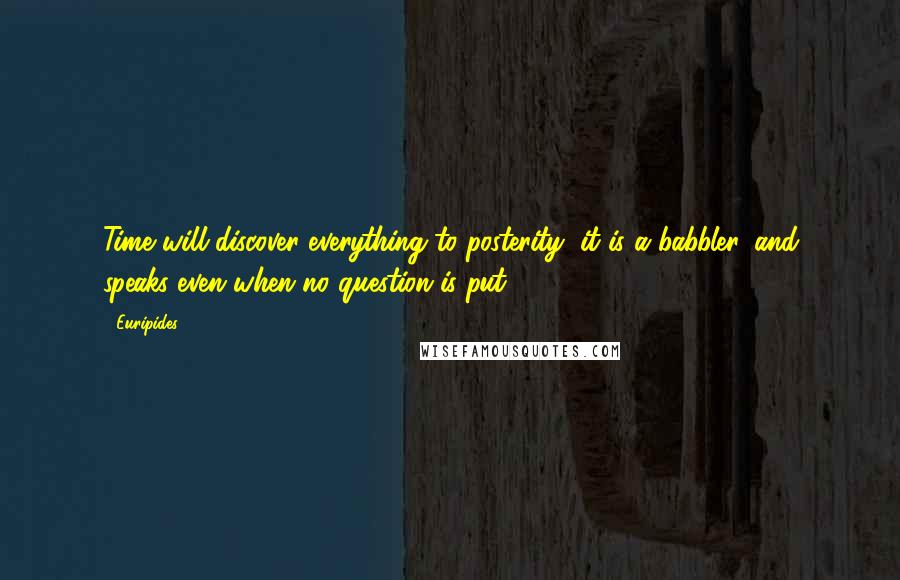 Euripides Quotes: Time will discover everything to posterity; it is a babbler, and speaks even when no question is put.