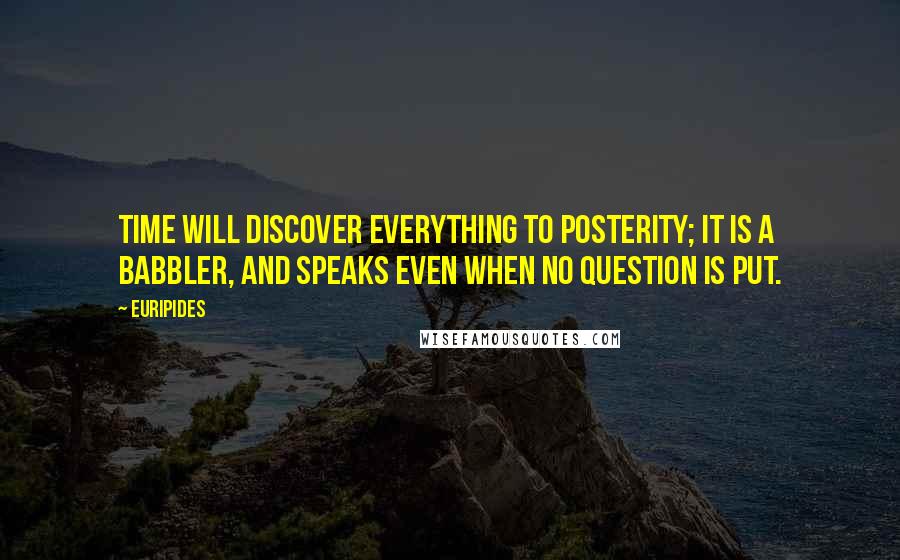 Euripides Quotes: Time will discover everything to posterity; it is a babbler, and speaks even when no question is put.