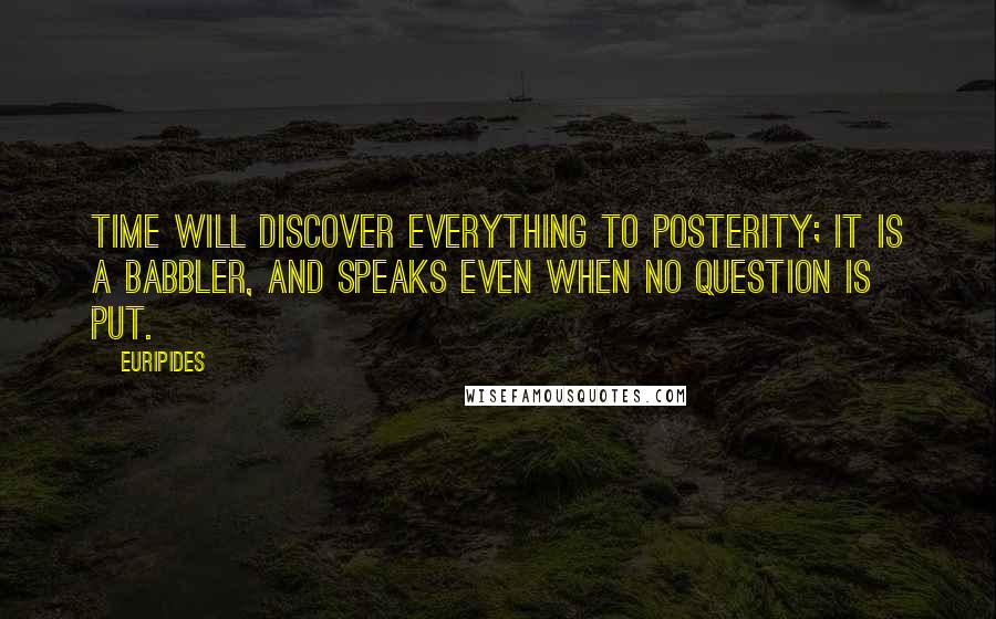 Euripides Quotes: Time will discover everything to posterity; it is a babbler, and speaks even when no question is put.