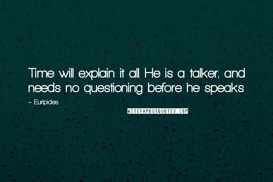 Euripides Quotes: Time will explain it all. He is a talker, and needs no questioning before he speaks.
