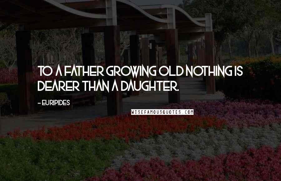 Euripides Quotes: To a father growing old nothing is dearer than a daughter.