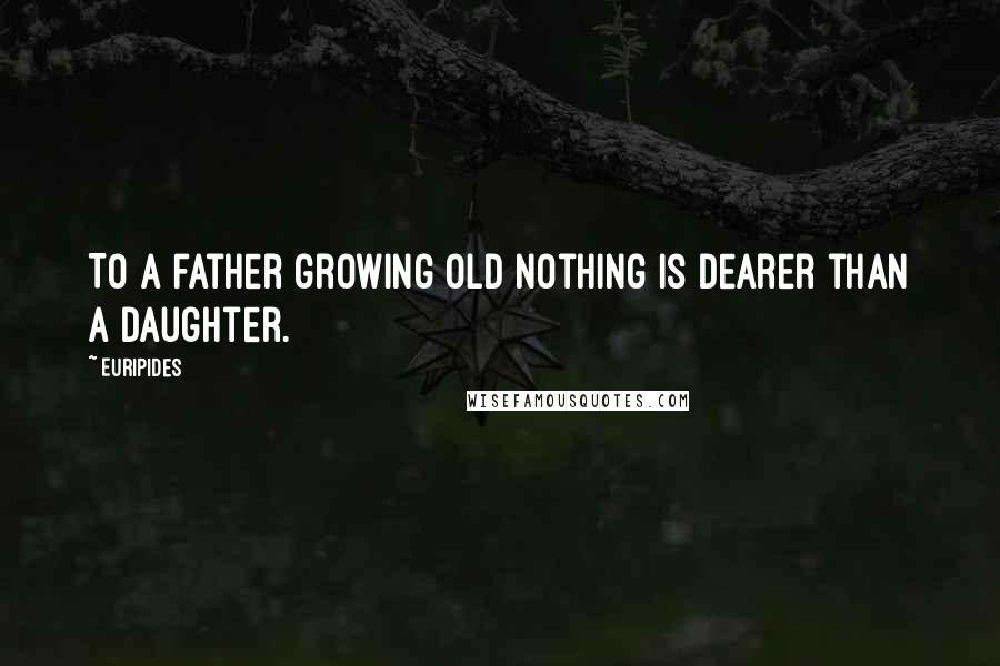 Euripides Quotes: To a father growing old nothing is dearer than a daughter.