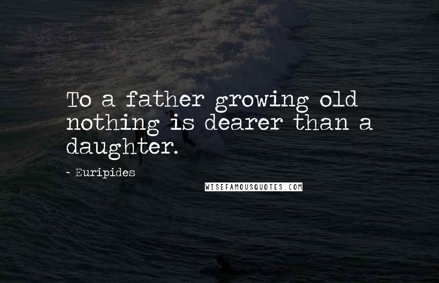 Euripides Quotes: To a father growing old nothing is dearer than a daughter.
