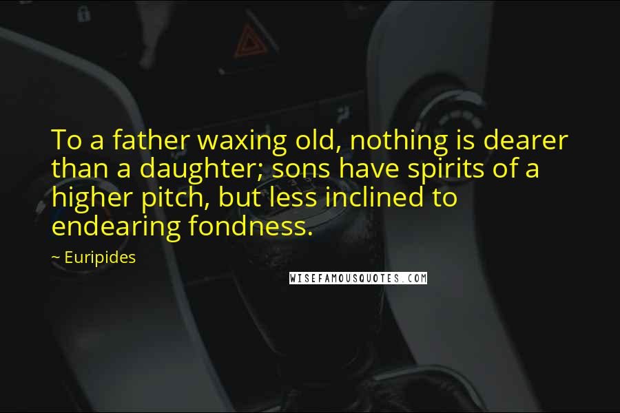 Euripides Quotes: To a father waxing old, nothing is dearer than a daughter; sons have spirits of a higher pitch, but less inclined to endearing fondness.