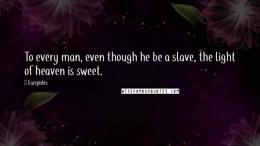 Euripides Quotes: To every man, even though he be a slave, the light of heaven is sweet.
