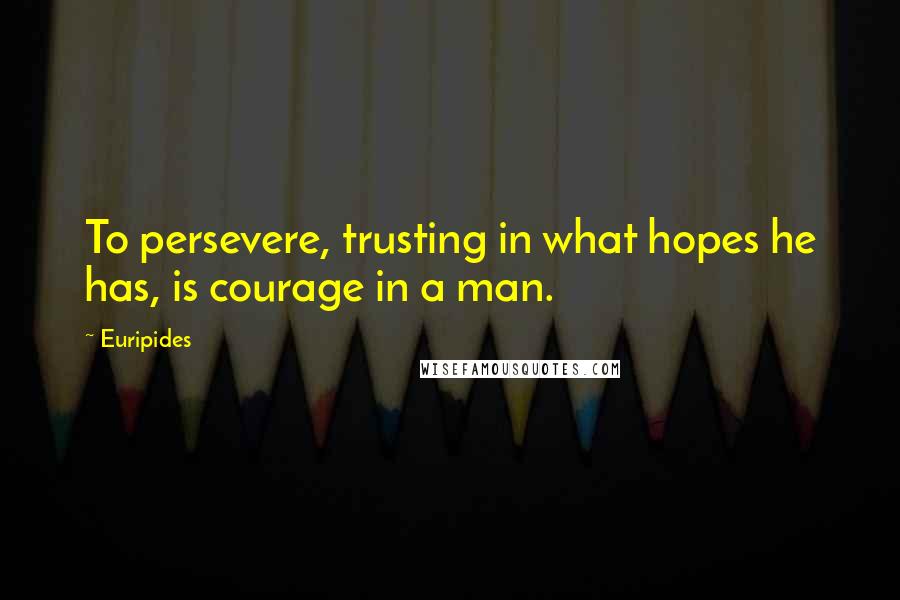 Euripides Quotes: To persevere, trusting in what hopes he has, is courage in a man.