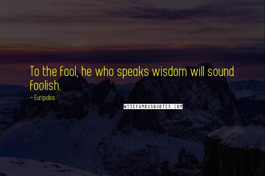 Euripides Quotes: To the fool, he who speaks wisdom will sound foolish.