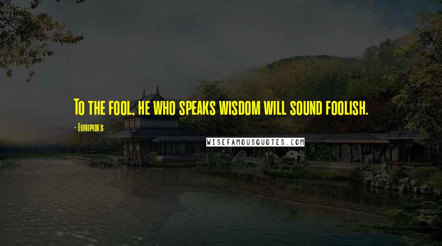 Euripides Quotes: To the fool, he who speaks wisdom will sound foolish.