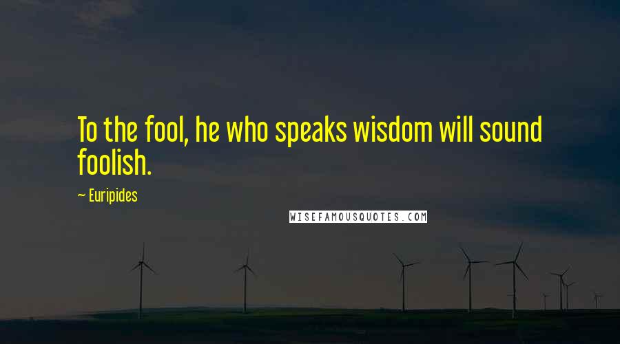 Euripides Quotes: To the fool, he who speaks wisdom will sound foolish.
