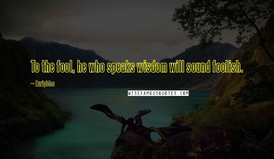 Euripides Quotes: To the fool, he who speaks wisdom will sound foolish.