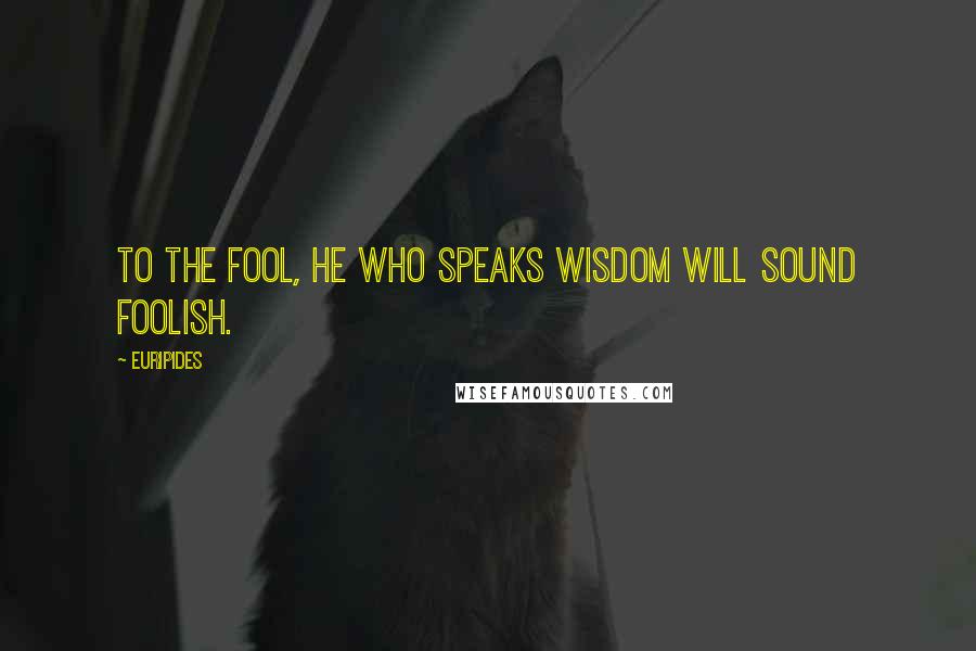 Euripides Quotes: To the fool, he who speaks wisdom will sound foolish.