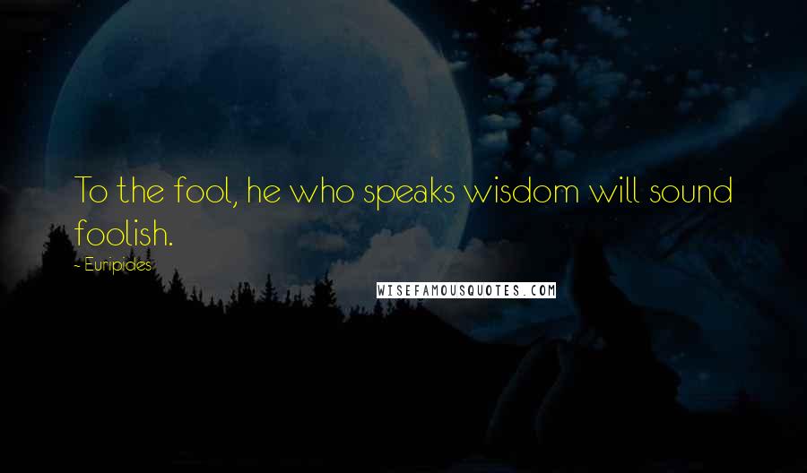 Euripides Quotes: To the fool, he who speaks wisdom will sound foolish.