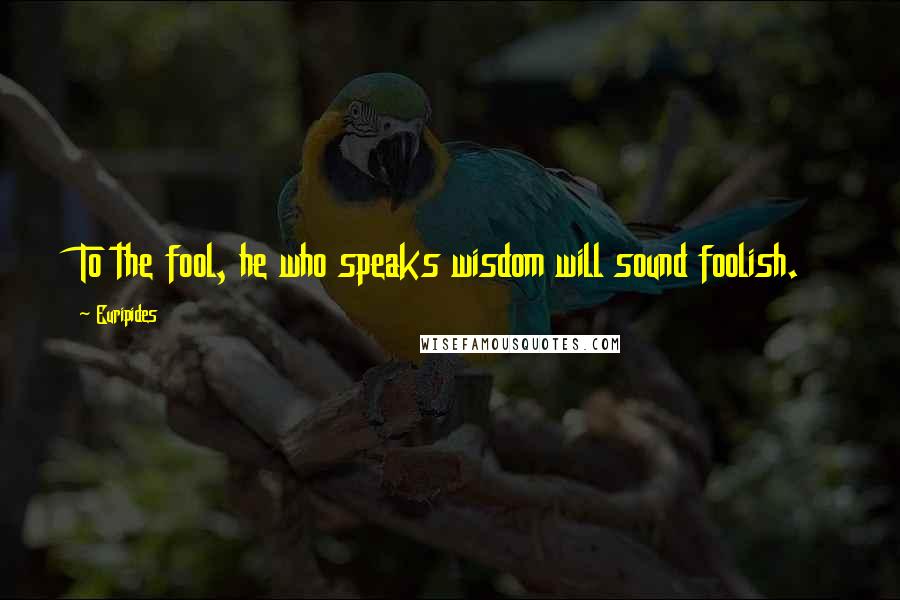Euripides Quotes: To the fool, he who speaks wisdom will sound foolish.