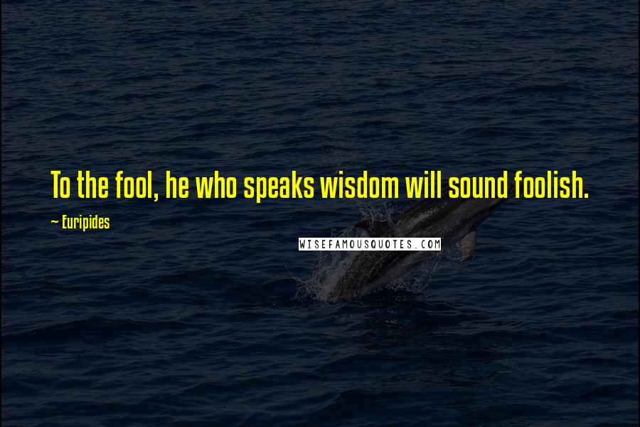 Euripides Quotes: To the fool, he who speaks wisdom will sound foolish.
