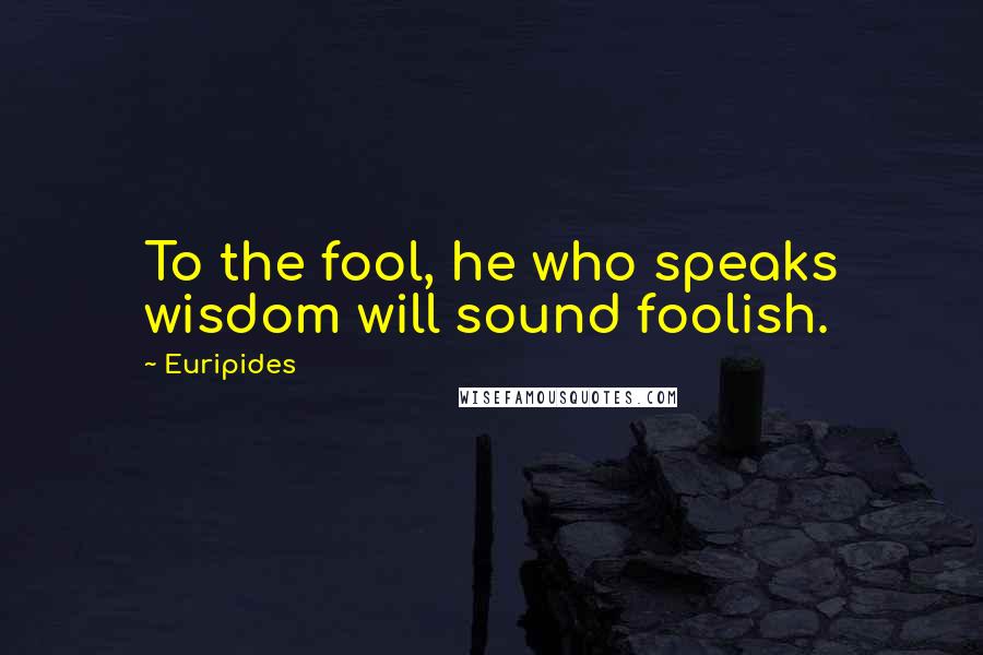 Euripides Quotes: To the fool, he who speaks wisdom will sound foolish.