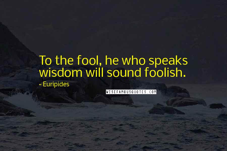 Euripides Quotes: To the fool, he who speaks wisdom will sound foolish.