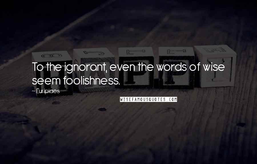 Euripides Quotes: To the ignorant, even the words of wise seem foolishness.