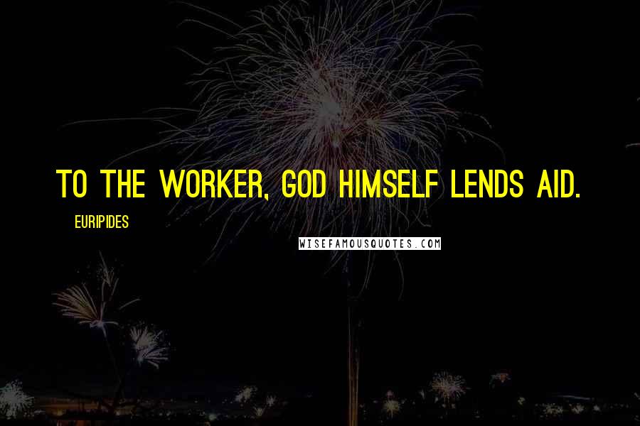 Euripides Quotes: To the worker, God himself lends aid.