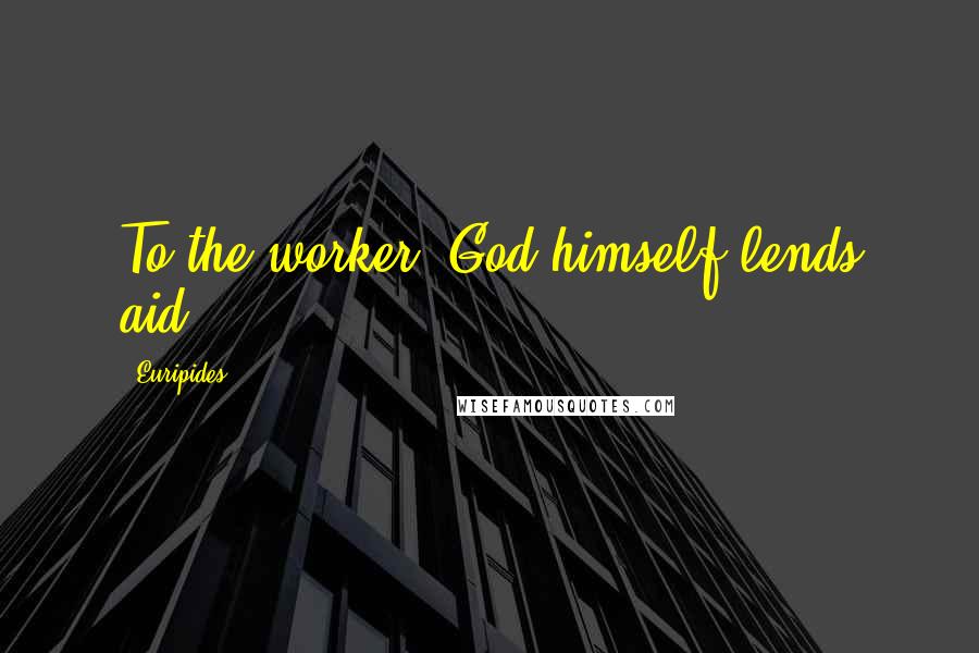 Euripides Quotes: To the worker, God himself lends aid.