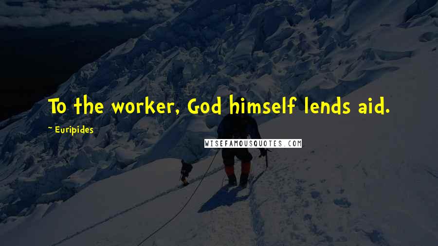 Euripides Quotes: To the worker, God himself lends aid.