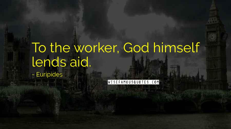 Euripides Quotes: To the worker, God himself lends aid.