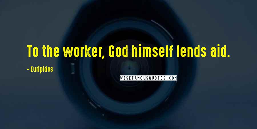 Euripides Quotes: To the worker, God himself lends aid.