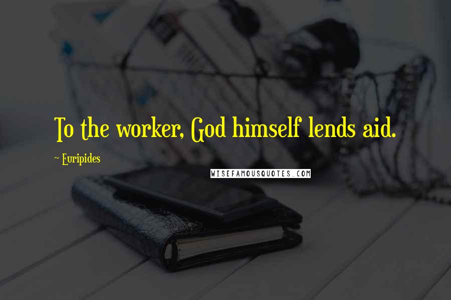 Euripides Quotes: To the worker, God himself lends aid.