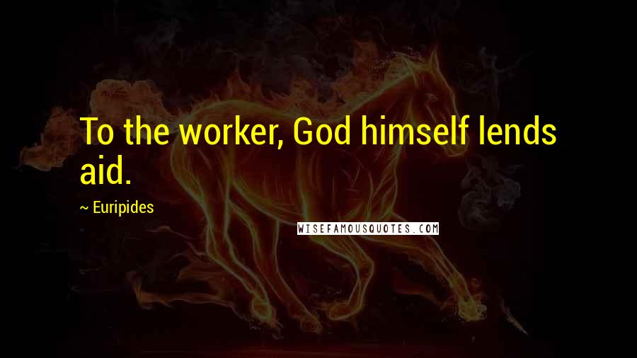 Euripides Quotes: To the worker, God himself lends aid.