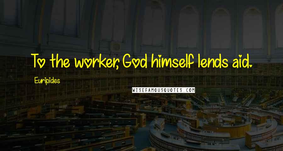 Euripides Quotes: To the worker, God himself lends aid.