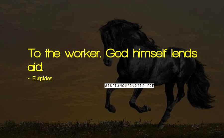 Euripides Quotes: To the worker, God himself lends aid.
