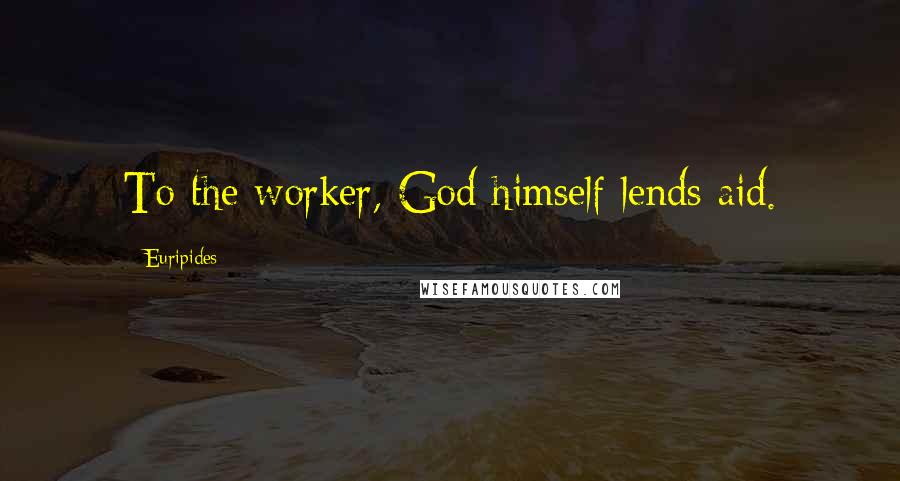 Euripides Quotes: To the worker, God himself lends aid.