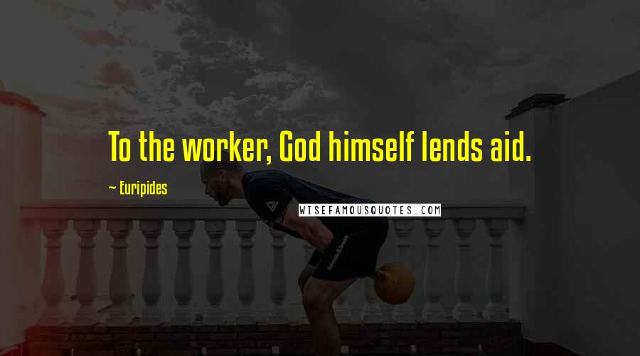 Euripides Quotes: To the worker, God himself lends aid.