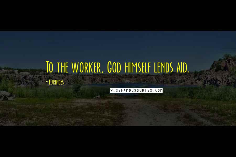 Euripides Quotes: To the worker, God himself lends aid.