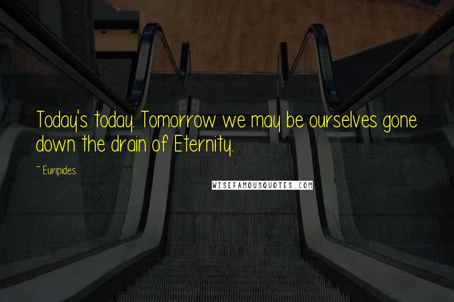 Euripides Quotes: Today's today. Tomorrow we may be ourselves gone down the drain of Eternity.