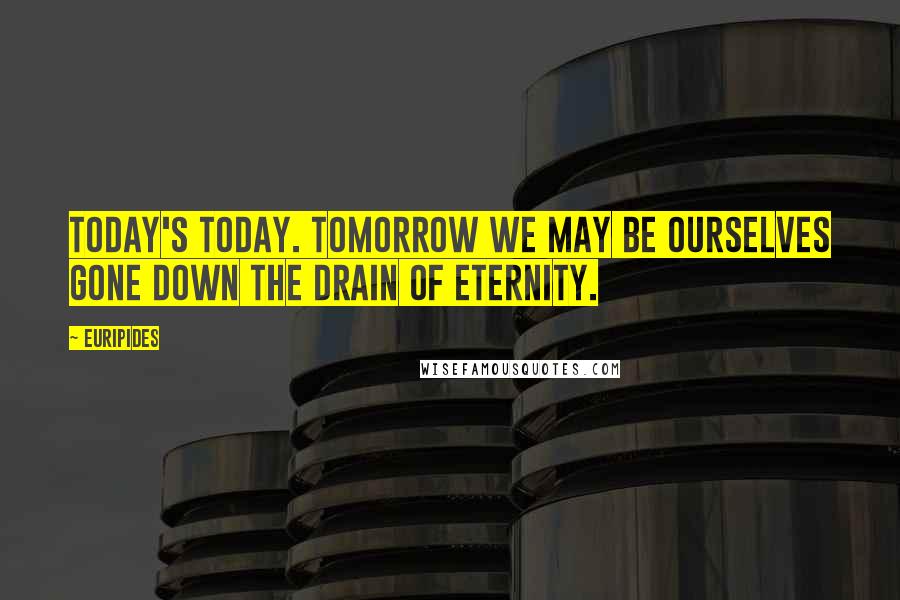 Euripides Quotes: Today's today. Tomorrow we may be ourselves gone down the drain of Eternity.
