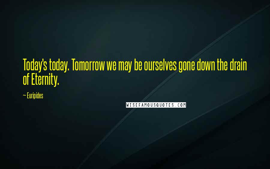 Euripides Quotes: Today's today. Tomorrow we may be ourselves gone down the drain of Eternity.