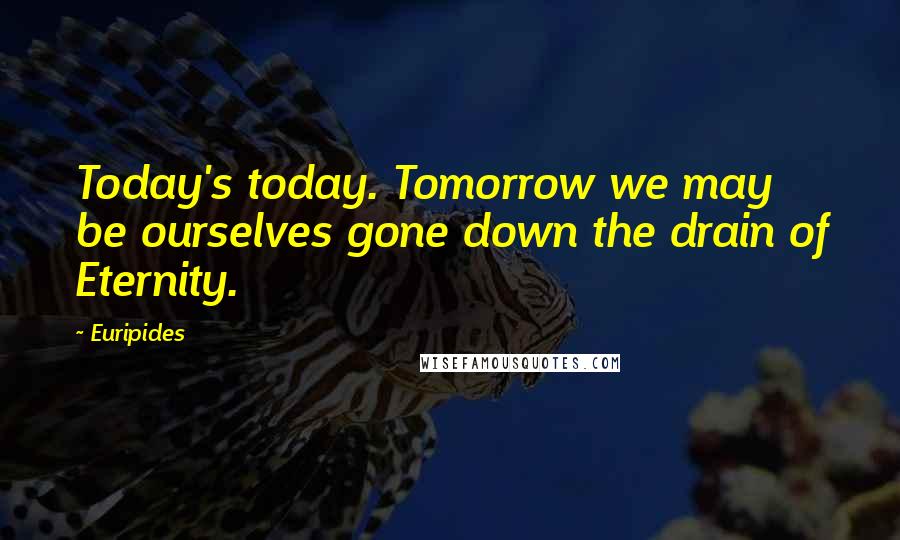 Euripides Quotes: Today's today. Tomorrow we may be ourselves gone down the drain of Eternity.