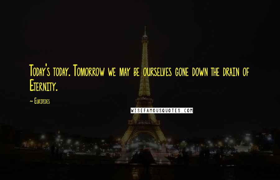 Euripides Quotes: Today's today. Tomorrow we may be ourselves gone down the drain of Eternity.