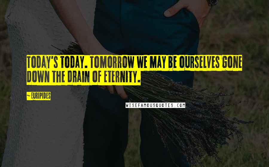 Euripides Quotes: Today's today. Tomorrow we may be ourselves gone down the drain of Eternity.
